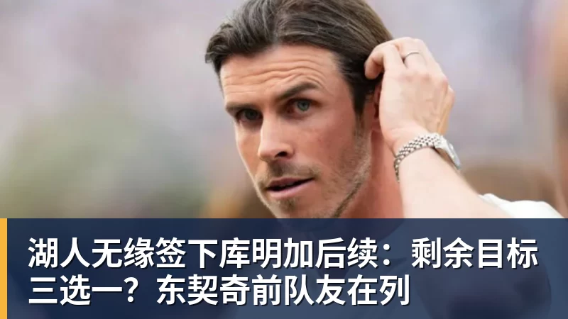 湖人无缘签下库明加后续:剩余目标三选一?东契奇前队友在列 湖人无缘签下库明加后续:剩余目标三选一?东契奇前队友在列