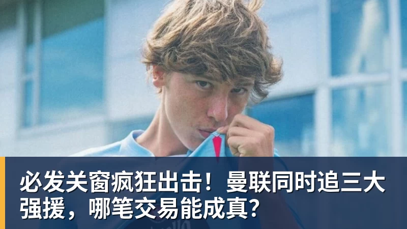 必发关窗疯狂出击！曼联同时追三大强援，哪笔交易能成真？