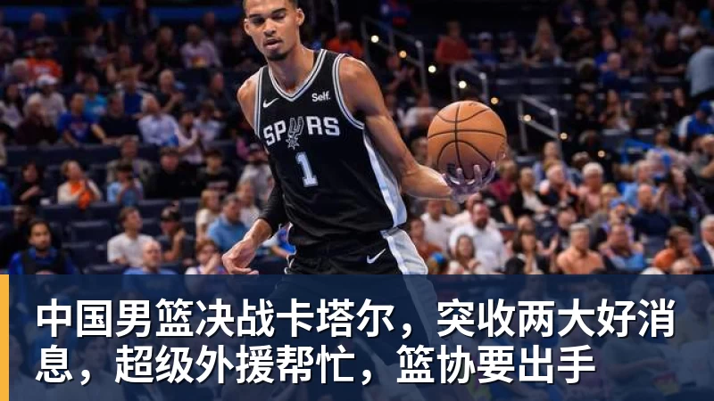 必发官网中国男篮决战卡塔尔，突收两大好消息，超级外援帮忙，篮协要出手