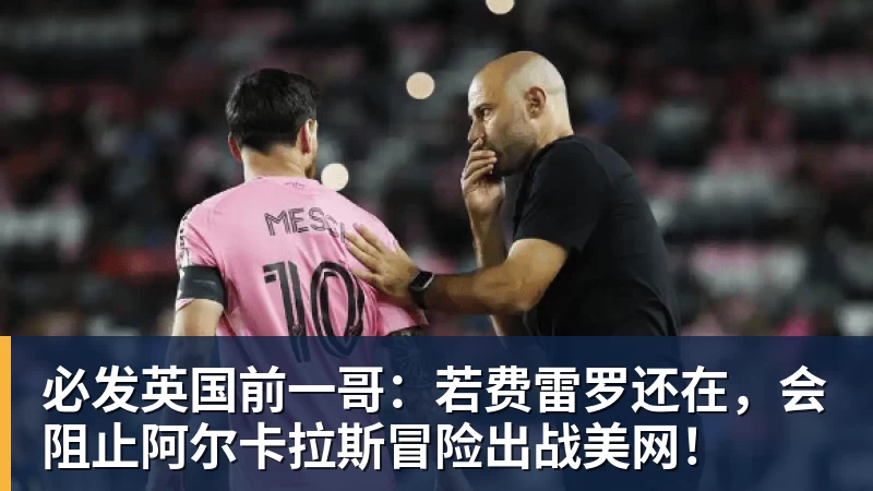 必发英国前一哥:若费雷罗还在,会阻止阿尔卡拉斯冒险出战美网! 必发英国前一哥:若费雷罗还在,会阻止阿尔卡拉斯冒险出战美网!
