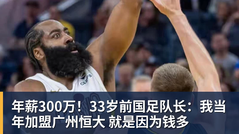 必发官网年薪300万!33岁前国足队长:我当年加盟广州恒大 就是因为钱多 必发官网年薪300万!33岁前国足队长:我当年加盟广州恒大 就是因为钱多