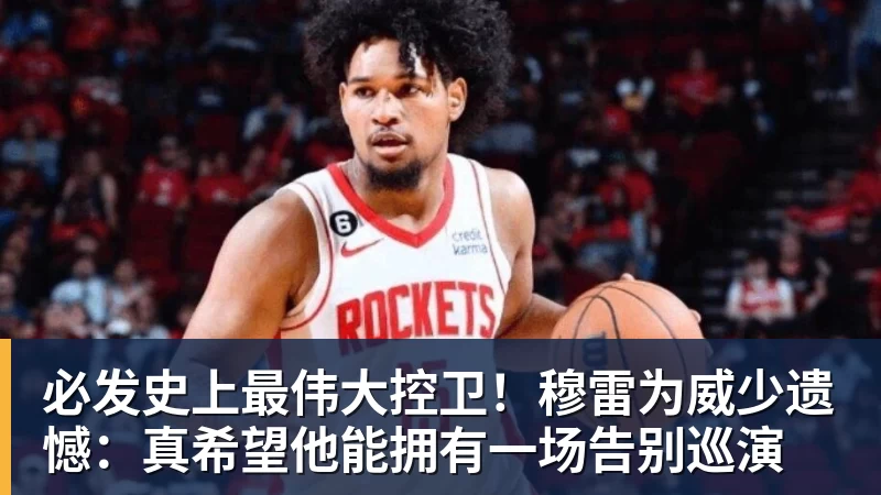 必发史上最伟大控卫！穆雷为威少遗憾：真希望他能拥有一场告别巡演