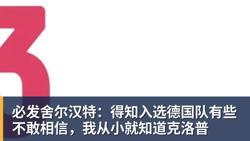 必发舍尔汉特：得知入选德国队有些不敢相信，我从小就知道克洛普