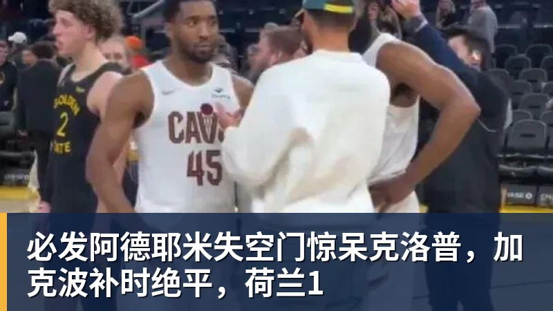 必发阿德耶米失空门惊呆克洛普,加克波补时绝平,荷兰1 必发阿德耶米失空门惊呆克洛普,加克波补时绝平,荷兰1
