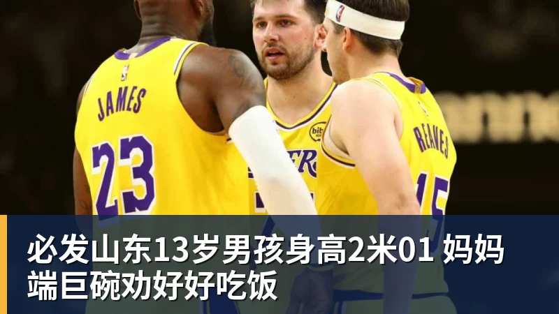 必发山东13岁男孩身高2米01 妈妈端巨碗劝好好吃饭 必发山东13岁男孩身高2米01 妈妈端巨碗劝好好吃饭