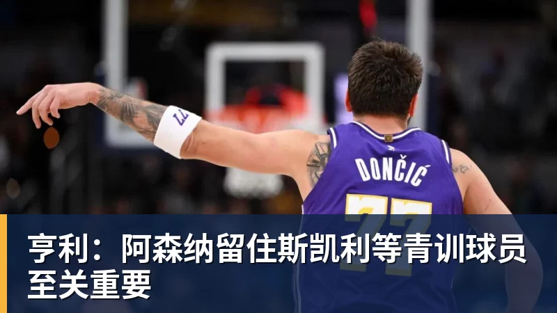 亨利:阿森纳留住斯凯利等青训球员至关重要 亨利:阿森纳留住斯凯利等青训球员至关重要