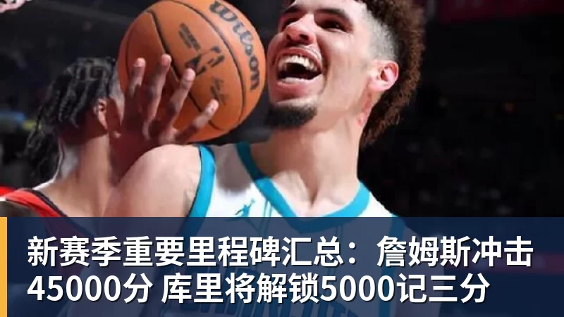 新赛季重要里程碑汇总：詹姆斯冲击45000分 库里将解锁5000记三分